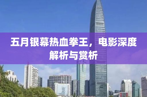 五月银幕热血拳王，电影深度解析与赏析