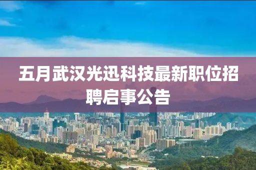 五月武汉光迅科技最新职位招聘启事公告