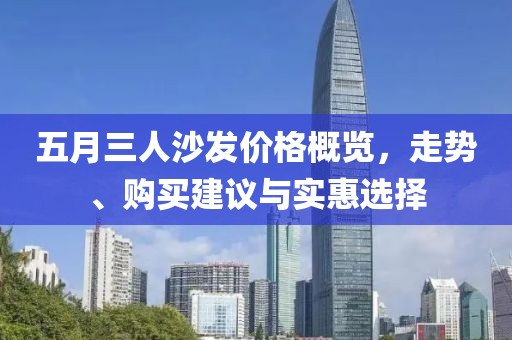 五月三人沙发价格概览，走势、购买建议与实惠选择