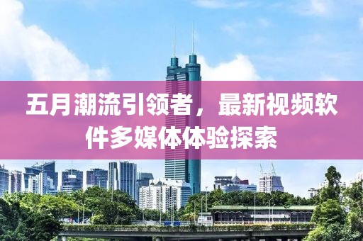 五月潮流引领者，最新视频软件多媒体体验探索