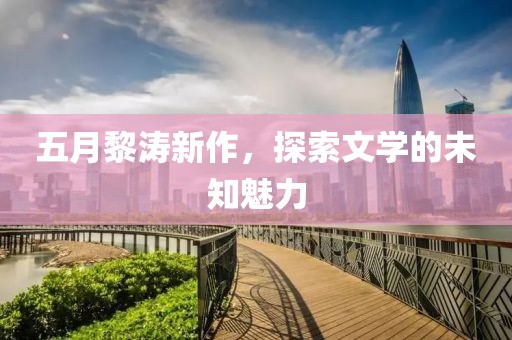 五月黎涛新作，探索文学的未知魅力