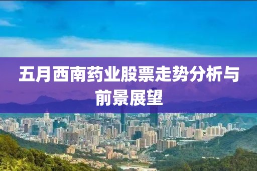 五月西南药业股票走势分析与前景展望