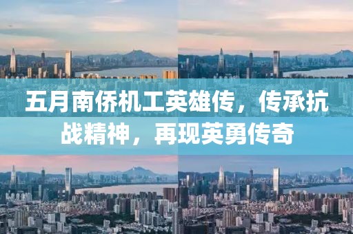 五月南侨机工英雄传，传承抗战精神，再现英勇传奇