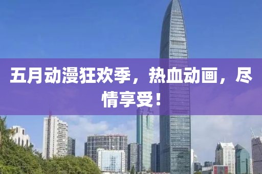 五月动漫狂欢季，热血动画，尽情享受！