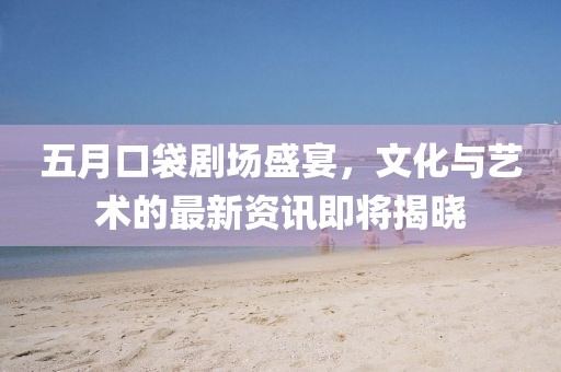 五月口袋剧场盛宴，文化与艺术的最新资讯即将揭晓