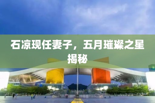 石凉现任妻子，五月璀璨之星揭秘