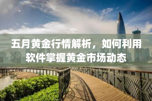 五月黄金行情解析，如何利用软件掌握黄金市场动态