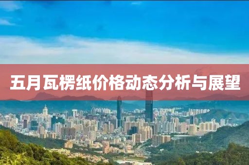 五月瓦楞纸价格动态分析与展望