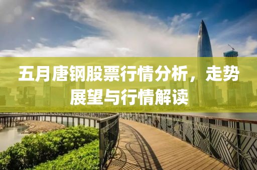 五月唐钢股票行情分析，走势展望与行情解读