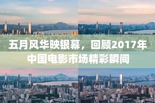 五月风华映银幕，回顾2017年中国电影市场精彩瞬间