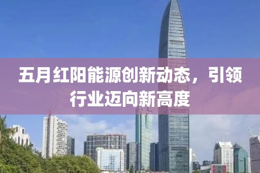 五月红阳能源创新动态，引领行业迈向新高度