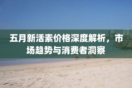 五月新活素价格深度解析，市场趋势与消费者洞察