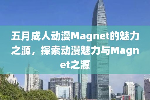 五月成人动漫Magnet的魅力之源，探索动漫魅力与Magnet之源