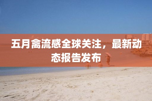 五月禽流感全球关注，最新动态报告发布