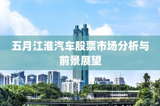 五月江淮汽车股票市场分析与前景展望