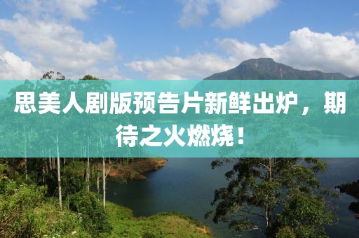 思美人剧版预告片新鲜出炉，期待之火燃烧！