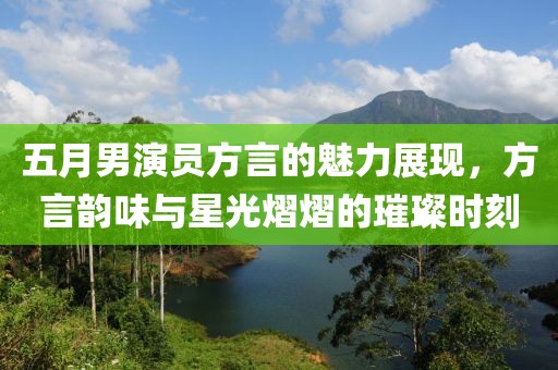 五月男演员方言的魅力展现，方言韵味与星光熠熠的璀璨时刻
