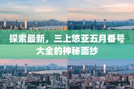 探索最新，三上悠亚五月番号大全的神秘面纱