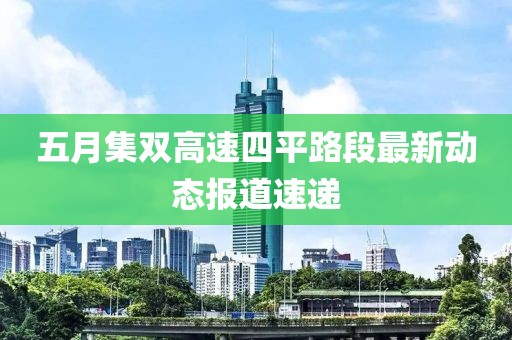 五月集双高速四平路段最新动态报道速递