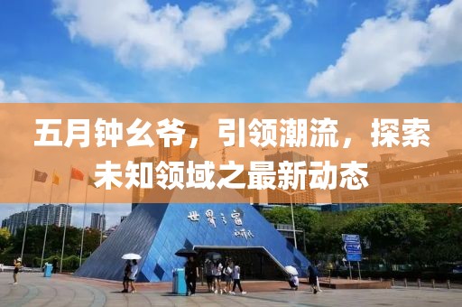 五月钟幺爷，引领潮流，探索未知领域之最新动态