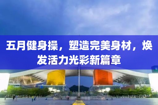 五月健身操，塑造完美身材，焕发活力光彩新篇章