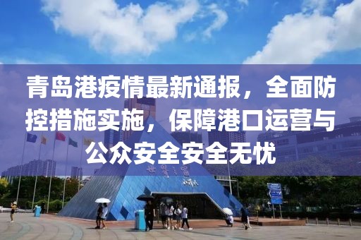 青岛港疫情最新通报，全面防控措施实施，保障港口运营与公众安全安全无忧