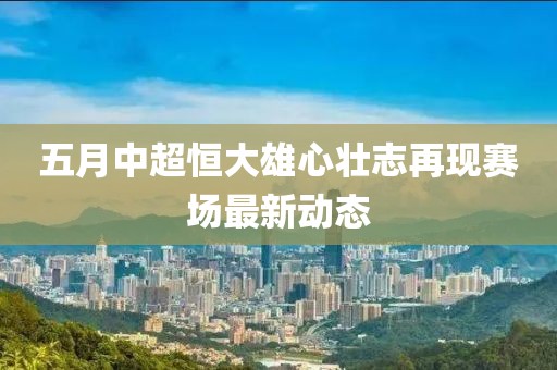 五月中超恒大雄心壮志再现赛场最新动态
