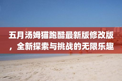 五月汤姆猫跑酷最新版修改版，全新探索与挑战的无限乐趣