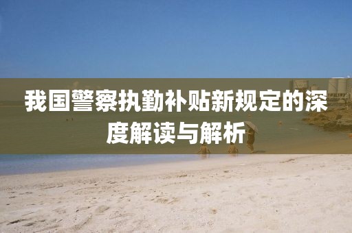 我国警察执勤补贴新规定的深度解读与解析