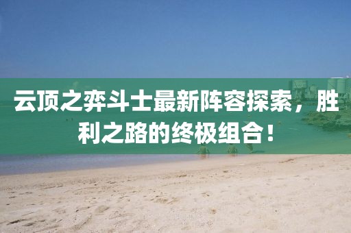 云顶之弈斗士最新阵容探索，胜利之路的终极组合！