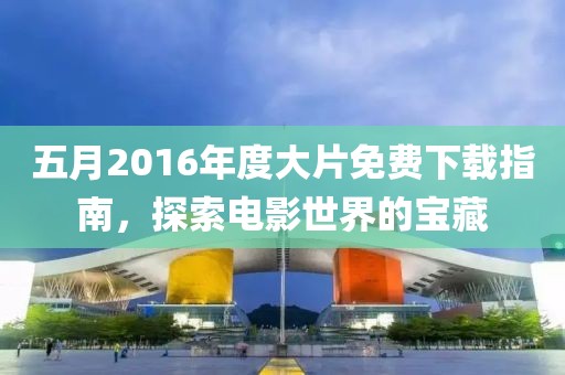 五月2016年度大片免费下载指南，探索电影世界的宝藏