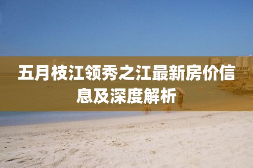 五月枝江领秀之江最新房价信息及深度解析