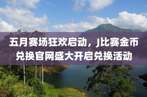 五月赛场狂欢启动，J比赛金币兑换官网盛大开启兑换活动