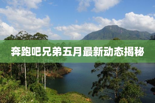 奔跑吧兄弟五月最新动态揭秘