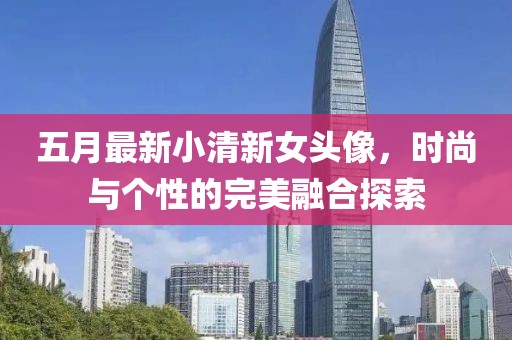 五月最新小清新女头像，时尚与个性的完美融合探索