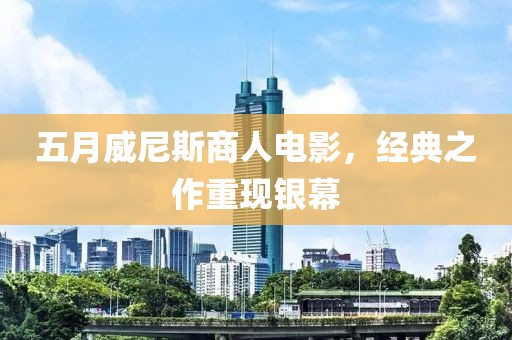 五月威尼斯商人电影，经典之作重现银幕