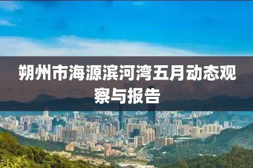 朔州市海源滨河湾五月动态观察与报告