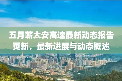 五月蕲太安高速最新动态报告更新，最新进展与动态概述