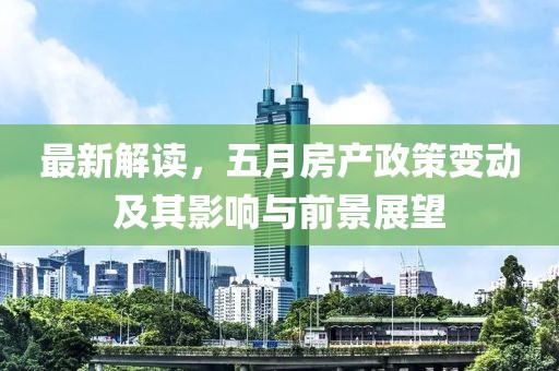 最新解读，五月房产政策变动及其影响与前景展望