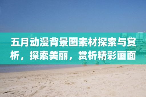 五月动漫背景图素材探索与赏析，探索美丽，赏析精彩画面