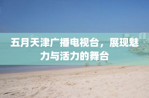 五月天津广播电视台，展现魅力与活力的舞台