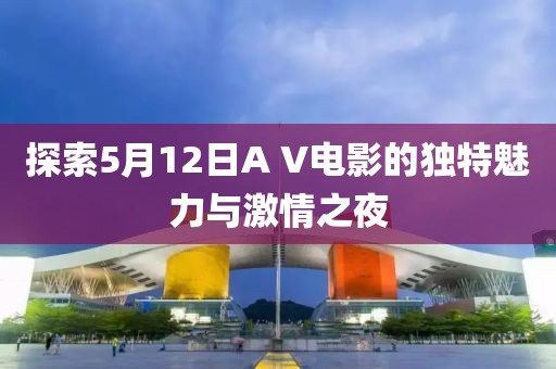 探索5月12日A V电影的独特魅力与激情之夜