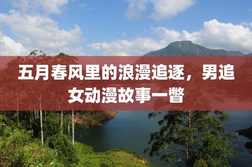 五月春风里的浪漫追逐，男追女动漫故事一瞥