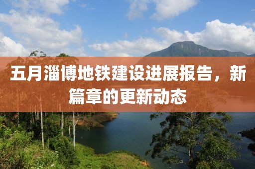五月淄博地铁建设进展报告，新篇章的更新动态