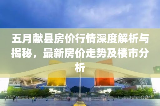 五月献县房价行情深度解析与揭秘，最新房价走势及楼市分析