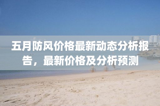 五月防风价格最新动态分析报告，最新价格及分析预测
