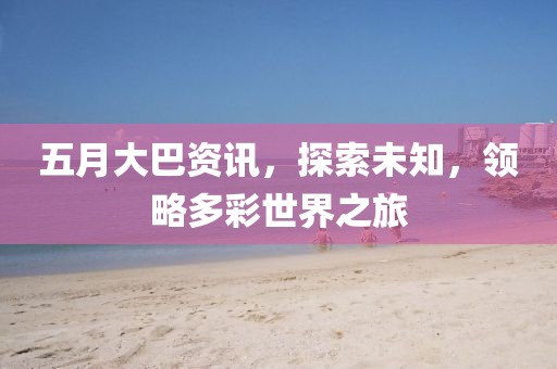 五月大巴资讯，探索未知，领略多彩世界之旅