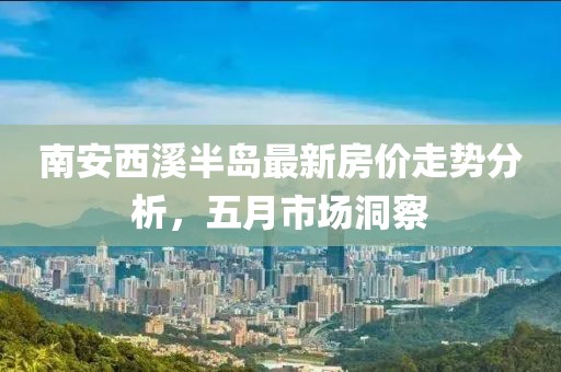 南安西溪半岛最新房价走势分析，五月市场洞察
