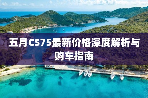 五月CS75最新价格深度解析与购车指南