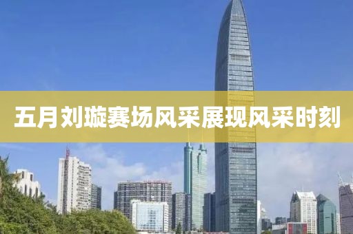 五月刘璇赛场风采展现风采时刻